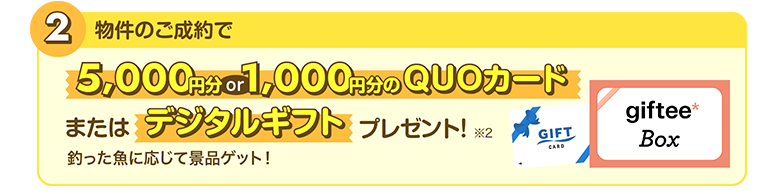 2.物件のご成約で／5,000円分or1,000円分のQUOカードまたはデジタルギフトプレゼント！釣った魚に応じて景品ゲット！※2