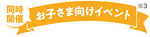 同時開催 お子さま向けイベント※3