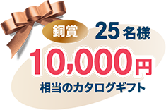 銅賞 25名様 10,000円相当のカタログギフト