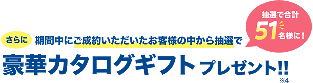 期間中にご成約いただいたお客様の中から抽選で豪華カタログギフトプレゼント!!※4 抽選で合計51名様に！