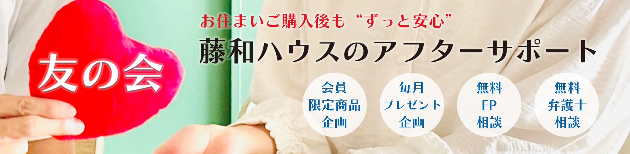 お住まいご購入後もずっと安心 藤和ハウスのアフターサポート 藤和ハウス友の会 会員限定商品企画 毎月プレゼント企画 無料FP相談 無料弁護士相談