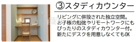 スタディカウンター　リビングに併設された独立空間。
お子様の勉強やリモートワークにもぴったりのスタディカウンター付。
新たにデスクを用意しなくてもOK。