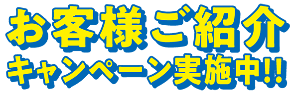 お客様ご紹介キャンペーン実施中！！