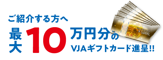 ご紹介する方へ 最大10万円分のVJAギフトカード進呈！！