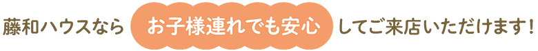 藤和ハウスならお子様連れでも安心してご来店いただけます！