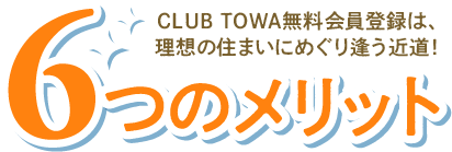 6つのメリット｜CLUB TOWA無料会員登録は、理想の住まいにめぐり逢う近道！