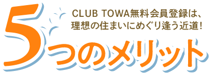 5つのメリット|CLUB TOWA無料会員登録は、理想の住まいにめぐり逢う近道!
