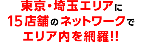 東京・埼玉エリアに15店舗のネットワークでエリア内を網羅!!