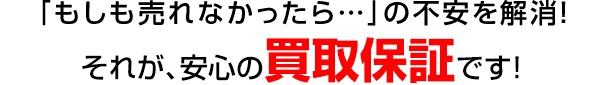 「もしも売れなかったら...」の不安を解消!それが、安心の買取保証です!
