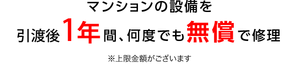 マンションの設備を引渡後1年間、何度でも無償で修理※上限金額がございます