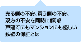 売る側の不安、買う側の不安、双方の不安を同時に解消！戸建てにもマンショにも優しい鉄壁の保証とは