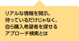 リアルな情報を開示。待っているだけじゃなく、自ら購入希望者を探せるアプローチ検索とは