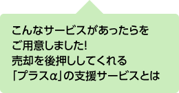 こんなサービスがあったらをご用意しました！売却を後押ししてくれる「プラスα」の支援サービスとは