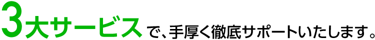 3大サービスで、手厚く徹底サポートいたします。