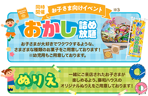 同時開催お子さま向けイベント●おかし詰め放題/お子さまが大好きでワクワクするような、さまざまな種類のお菓子をご用意しております!※幼児用もご用意しております。●ぬりえ/一緒にご来店されたお子さまが楽しめるよう、藤和ハウスのオリジナルぬりえをご用意しております!※3