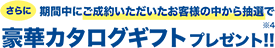 期間中にご成約いただいたお客様の中から抽選で豪華カタログギフトプレゼント!!※4 抽選で合計51名様に!