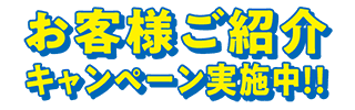 お客様ご紹介キャンペーン実施中!!