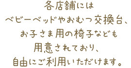 各店舗にはベビーベッドやおむつ交換台、お子さま用の椅子なども用意されており、自由にご利用いただけます。