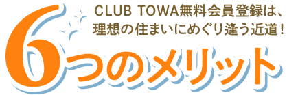 6つのメリット|CLUB TOWA無料会員登録は、理想の住まいにめぐり逢う近道!