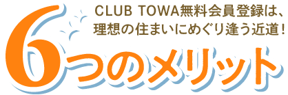 6つのメリット｜CLUB TOWA無料会員登録は、理想の住まいにめぐり逢う近道！