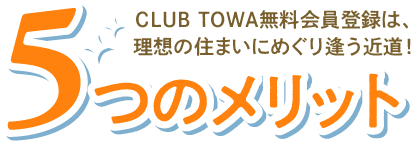 5つのメリット|CLUB TOWA無料会員登録は、理想の住まいにめぐり逢う近道!