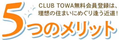 5つのメリット｜CLUB TOWA無料会員登録は、理想の住まいにめぐり逢う近道！